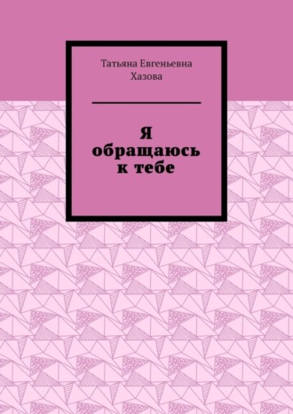 Татьяна Евгеньевна Хазова. Я обращаюсь к тебе