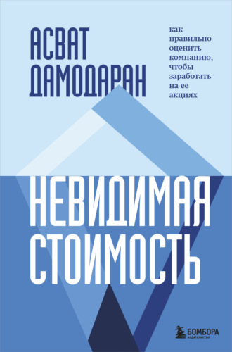 Асват Дамодаран. Невидимая стоимость. Как правильно оценить компанию, чтобы заработать на ее акциях