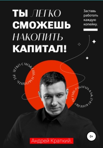 Андрей Краткий. Ты легко сможешь накопить капитал! Заставь работать каждую копейку