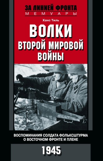 Ханс Тиль. Волки Второй мировой войны. Воспоминания солдата фольксштурма о Восточном фронте и плене. 1945