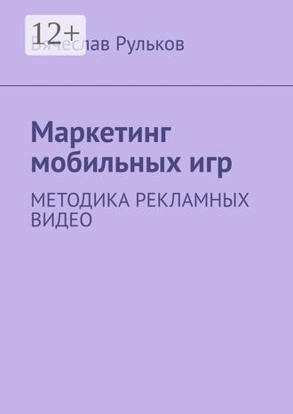 Вячеслав Рульков. Маркетинг мобильных игр. Методика рекламных видео