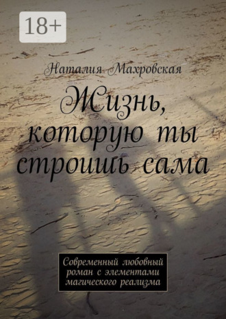 Наталия Махровская. Жизнь, которую ты строишь сама. Современный любовный роман с элементами магического реализма