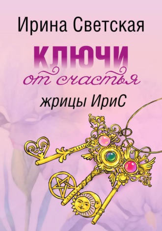 Ключи от счастья жрицы ИриС. Эзотерический марафон аффирмаций, ритуалов, песнемагии, позитивного настроя. Ирина Светская