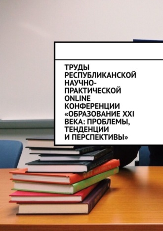 Труды Республиканской научно-практической online-конференции «Образование XXI века: проблемы, тенденции и перспективы». 