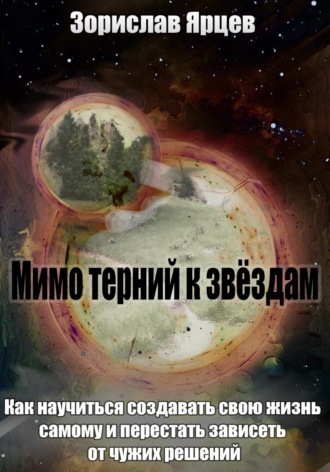 Зорислав Ярцев. Мимо терний к звёздам. Как научиться создавать свою жизнь самому и перестать зависеть от чужих решений