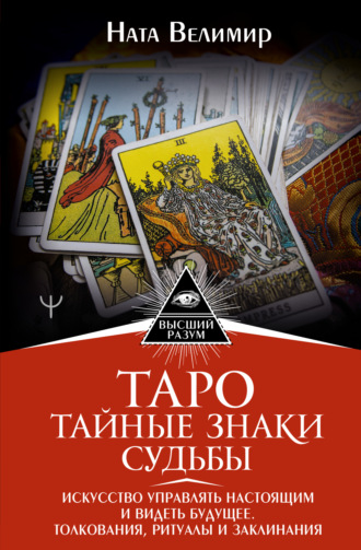 Таро: тайные знаки судьбы. Искусство управлять настоящим и видеть будущее. Толкования, ритуалы и заклинания. Ната Велимир