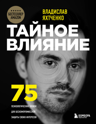 Владислав Яхтченко. Тайное влияние. 75 психологических уловок для бескомпромиссной защиты своих интересов