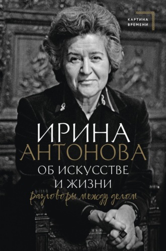 Ирина Антонова. Об искусстве и жизни. Разговоры между делом