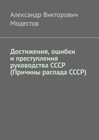 Достижения, ошибки и преступления руководства СССР (Причины распада СССР). Александр Викторович Модестов