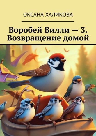 Воробей Вилли – 3. Возвращение домой. Оксана Халикова