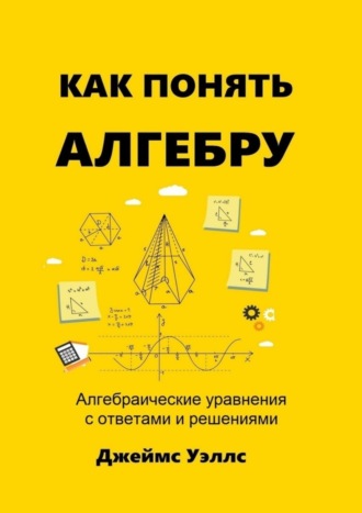 Как понять алгебру. Алгебраические уравнения с ответами и решениями. 