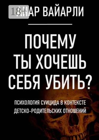 Почему ты хочешь себя убить? Психология суицида в контексте детско-родительских отношений. Анар Вайарли