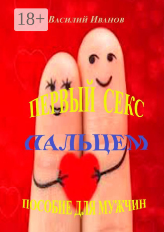 Первый секс пальцем. Пособие для мужчин. Василий Иванов