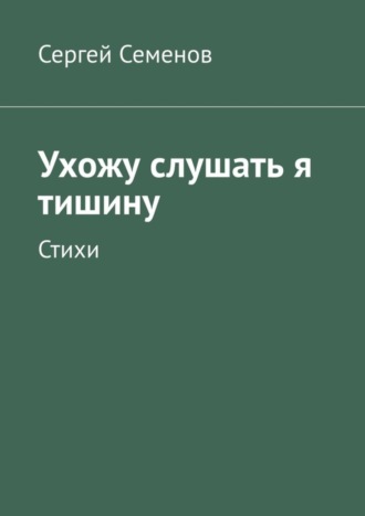Ухожу слушать я тишину. Стихи. Сергей Семенов