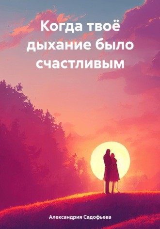 Когда твоё дыхание было счастливым. Александрия Садофьева