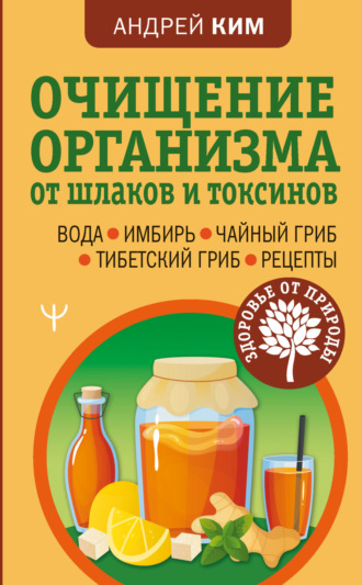 Очищение организма от шлаков и токсинов. Вода. Имбирь. Чайный гриб. Тибетский гриб. Рецепты. Андрей Ким