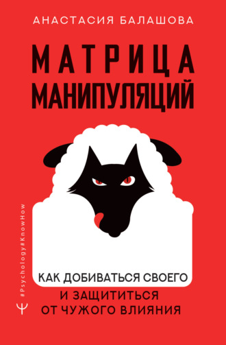 Матрица манипуляций. Как добиваться своего и защититься от чужого влияния. Анастасия Балашова