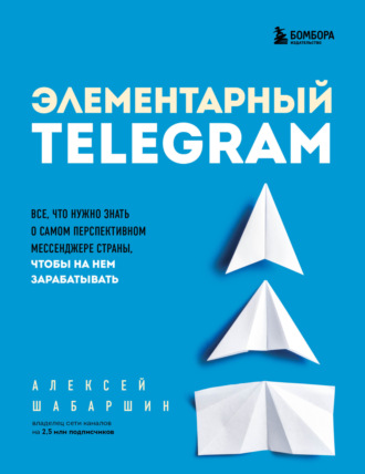 Алексей Шабаршин. Элементарный TELEGRAM. Все, что нужно знать о самом перспективном мессенджере страны, чтобы на нем зарабатывать