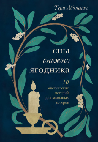 Сны снежноягодника. 10 мистических историй для холодных вечеров. Тери Аболевич