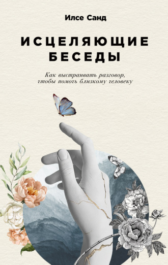 Илсе Санд. Исцеляющие беседы. Как выстраивать разговор, чтобы помочь близкому человеку