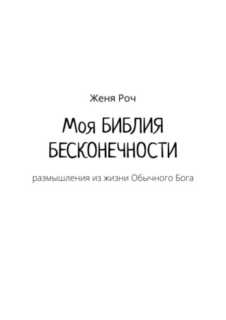 Женя Роч. Моя Библия Бесконечности. Размышления из жизни Обычного Бога