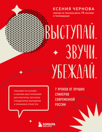 Выступай. Звучи. Убеждай. 7 уроков от лучших спикеров современной России. Ксения Чернова