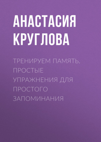 Анастасия Круглова. Тренируем память. Простые упражнения для простого запоминания