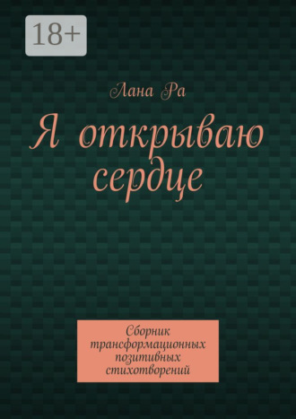 Я открываю сердце. Сборник трансформационных позитивных стихотворений. Лана Ра