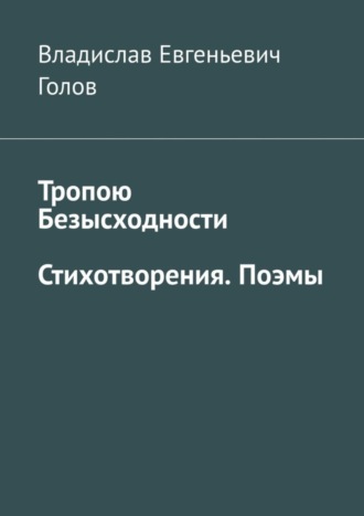 Владислав Евгеньевич Голов. Тропою безысходности. Стихотворения. Поэмы