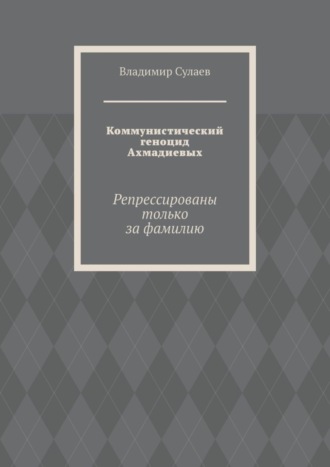 Владимир Сулаев. Коммунистический геноцид Ахмадиевых. Репрессированы только за фамилию