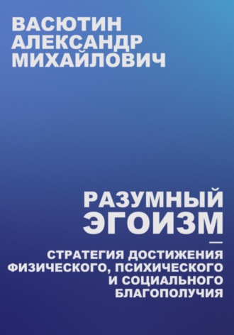 Разумный эгоизм – Стратегия достижения физического, психического и социального благополучия. Александр Михайлович Васютин