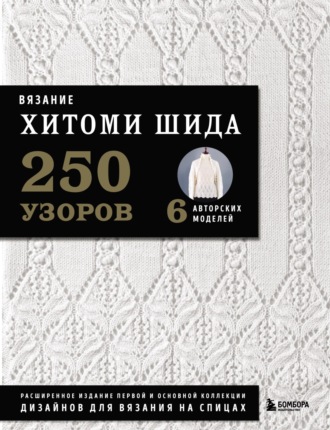 Вязание Хитоми Шида. 250 узоров, 6 авторских моделей. Расширенное издание первой и основной коллекции дизайнов для вязания на спицах. Хитоми Шида
