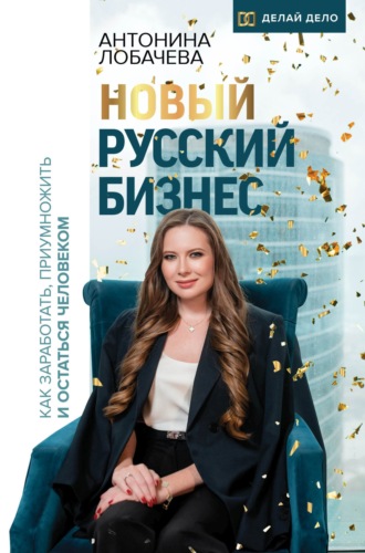 Антонина Лобачева. Новый русский бизнес. Как заработать, приумножить и остаться человеком