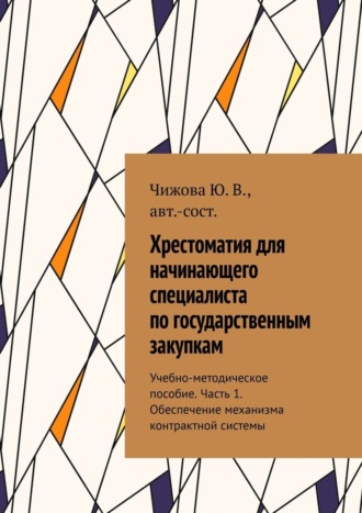 Ю. В. Чижова. Хрестоматия для начинающего специалиста по государственным закупкам. Учебно-методическое пособие. Часть 1. Обеспечение механизма контрактной системы