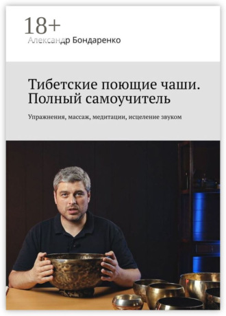 Александр Бондаренко. Тибетские поющие чаши. Полный самоучитель. Упражнения, массаж, медитации, исцеление звуком