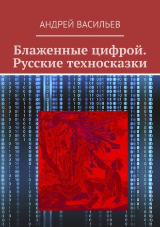 Андрей Васильев. Блаженные цифрой. Русские техносказки