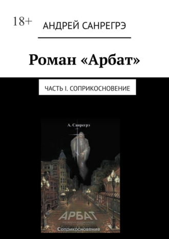 Андрей Санрегрэ. Роман «Арбат». Часть I . Соприкосновение