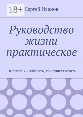 Сергей Иванов. Руководство жизни практическое. Не фантики собирать, как существовать