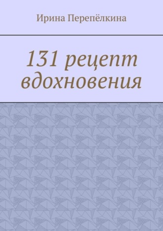 Ирина Перепёлкина. 131 рецепт вдохновения