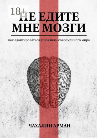 Не едите мне мозги. Как адаптироваться к реалиям современного мира. Арман Чахалян