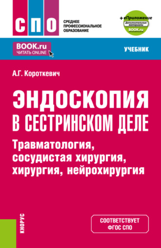 Алексей Григорьевич Короткевич. Эндоскопия в сестринском деле: травматология, сосудистая хирургии, хирургия, нейрохирургия и еПриложение. (СПО). Учебник.