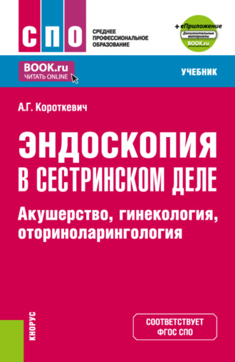 Алексей Григорьевич Короткевич. Эндоскопия в сестринском деле: акушерство, гинекология, оториноларингология и еПриложение. (СПО). Учебник.