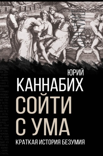 Сойти с ума. Краткая история безумия. Юрий Владимирович Каннабих