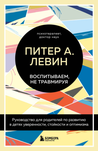 Питер А. Левин. Воспитываем, не травмируя. Руководство для родителей по развитию в детях уверенности, стойкости и оптимизма