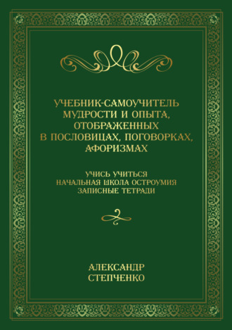 Учебник-самоучитель мудрости и опыта, отображенных в пословицах, поговорках, афоризмах. Учись учиться. Начальная школа остроумия. Записные тетради.. Александр Степченко