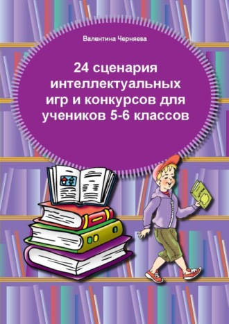 Валентина Черняева. 24 сценария интеллектуальных игр и конкурсов для учеников 5-6 классов