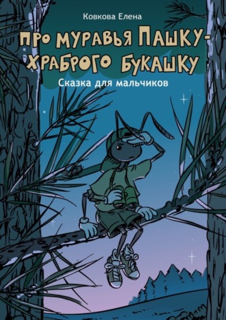 Про муравья Пашку – храброго букашку. Сказка для мальчиков. Елена Ковкова