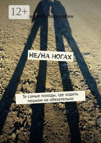 Андрей Иванушкин. Не/На ногах. Те самые походы, где ходить пешком не обязательно