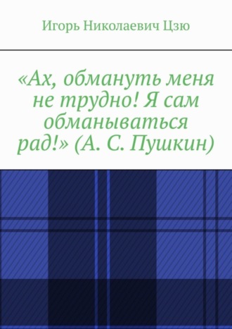 Игорь Николаевич Цзю. «Ах, обмануть меня не трудно! Я сам обманываться рад!» (А. С. Пушкин)