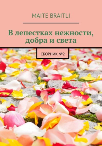 В лепестках нежности, добра и света. Сборник стихов №2. Maite Braitli